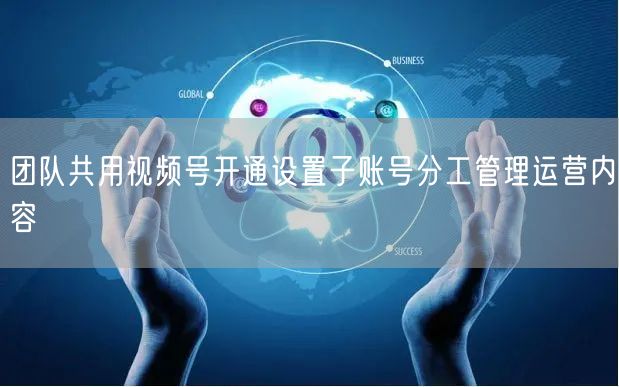 团队共用视频号开通设置子账号分工管理运营
