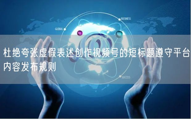 杜绝夸张虚假表述创作视频号的短标题遵守平