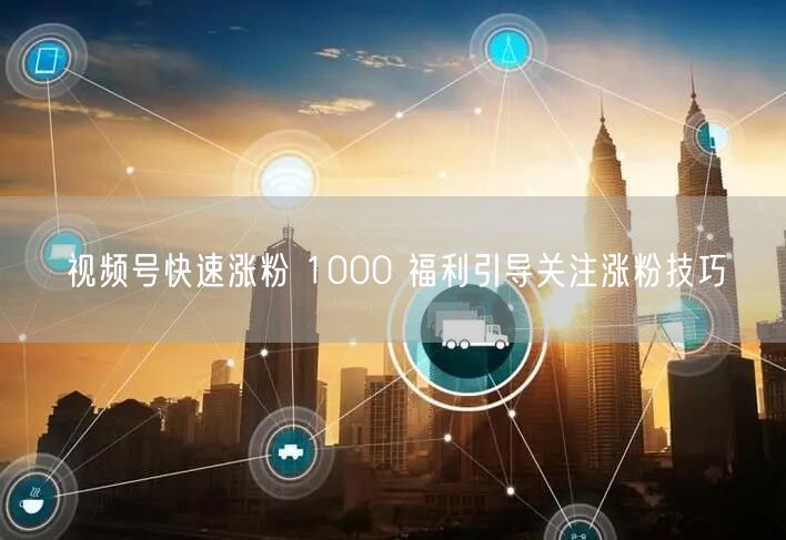 视频号快速涨粉 1000 福利引导关注涨