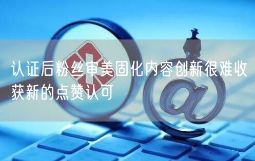 认证后粉丝审美固化内容创新很难收获新的点