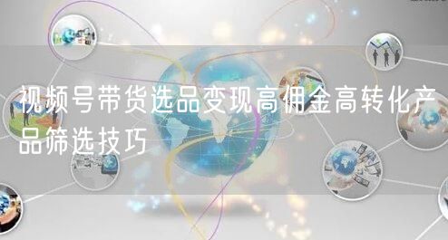 视频号带货选品变现高佣金高转化产品筛选技