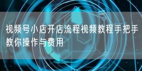 视频号小店开店流程视频教程手把手教你操作