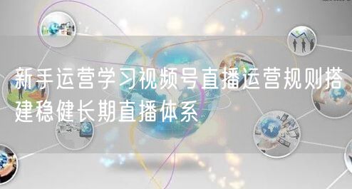 新手运营学习视频号直播运营规则搭建稳健长