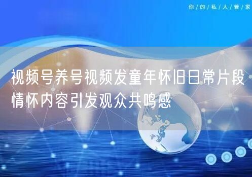视频号养号视频发童年怀旧日常片段情怀内容