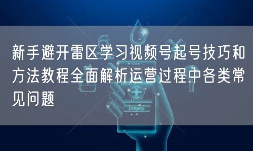 新手避开雷区学习视频号起号技巧和方法教程