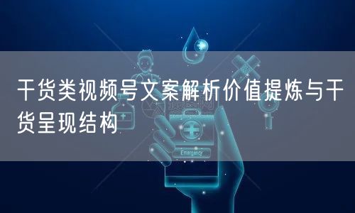 干货类视频号文案解析价值提炼与干货呈现结
