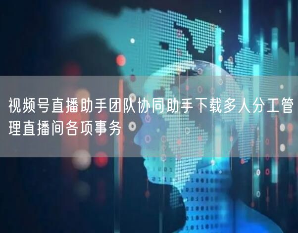 视频号直播助手团队协同助手下载多人分工管