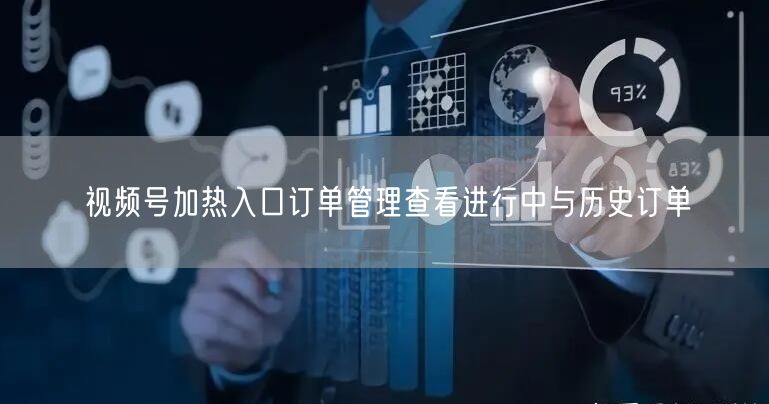 视频号加热入口订单管理查看进行中与历史订