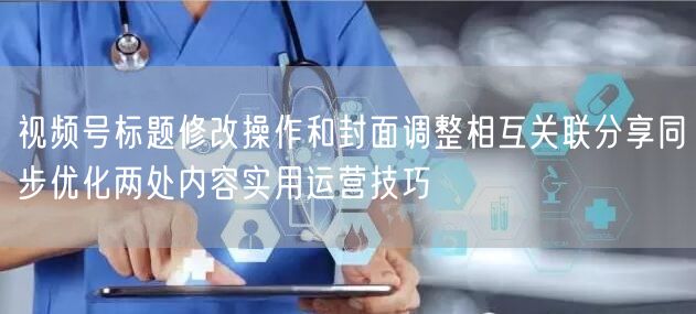 视频号标题修改操作和封面调整相互关联分享