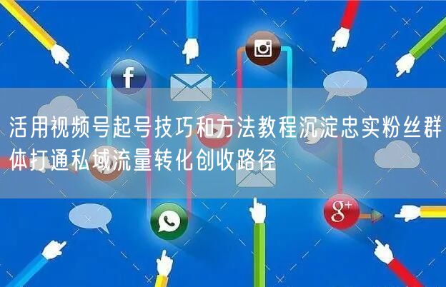 活用视频号起号技巧和方法教程沉淀忠实粉丝