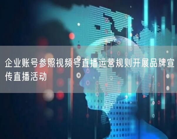 企业账号参照视频号直播运营规则开展品牌宣