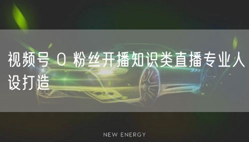 视频号 0 粉丝开播知识类直播专业人设打
