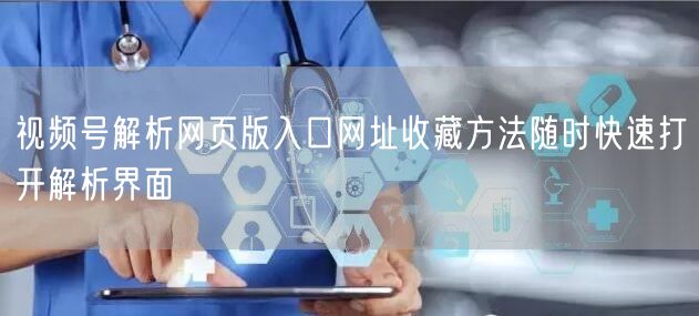 视频号解析网页版入口网址收藏方法随时快速