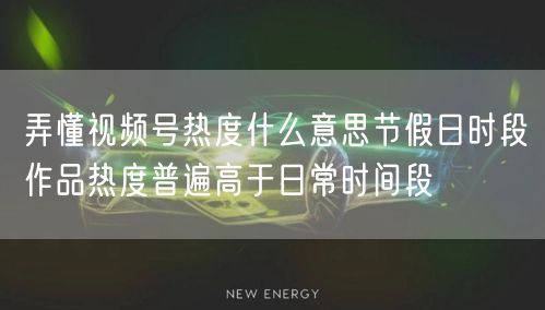 弄懂视频号热度什么意思节假日时段作品热度