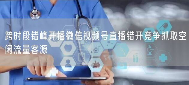 跨时段错峰开播微信视频号直播错开竞争抓取