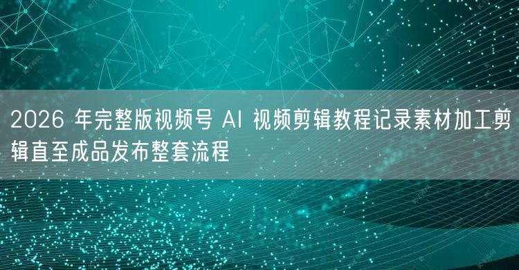 2026 年完整版视频号 AI 视频剪辑