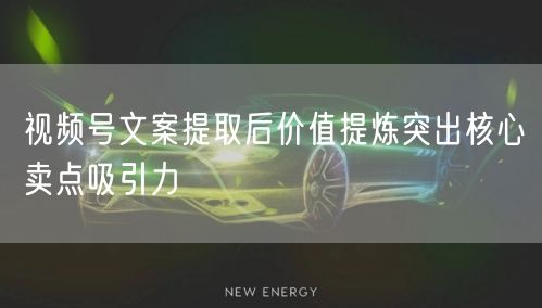 视频号文案提取后价值提炼突出核心卖点吸引