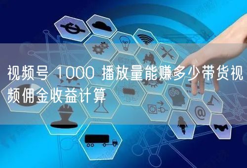视频号 1000 播放量能赚多少带货视频