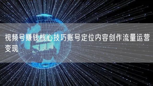 视频号赚钱核心技巧账号定位内容创作流量运