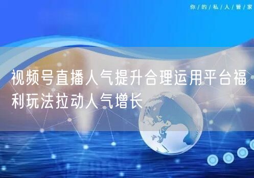 视频号直播人气提升合理运用平台福利玩法拉