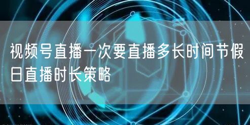 视频号直播一次要直播多长时间节假日直播时
