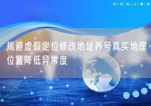 规避虚假定位修改地址养号真实地理位置降低