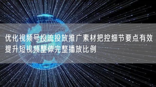 优化视频号投流投放推广素材把控细节要点有