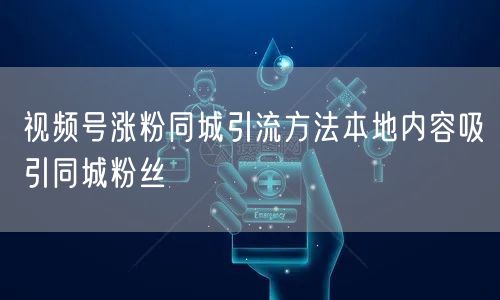 视频号涨粉同城引流方法本地内容吸引同城粉