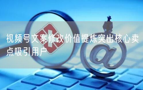 视频号文案修改价值提炼突出核心卖点吸引用
