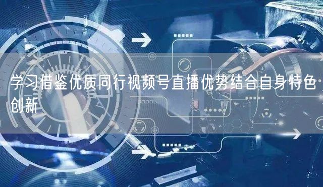 学习借鉴优质同行视频号直播优势结合自身特