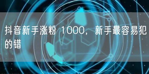 抖音新手涨粉 1000，新手最容易犯的错