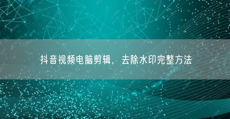 抖音视频电脑剪辑，去除水印完整方法