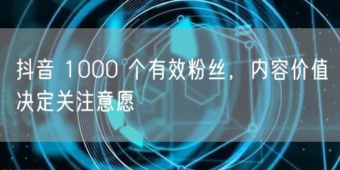 抖音 1000 个有效粉丝，内容价值决定