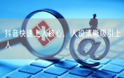 抖音快速上人核心，人设清晰吸引上人