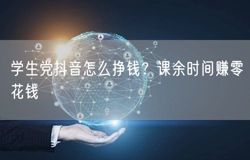 学生党抖音怎么挣钱？课余时间赚零花钱