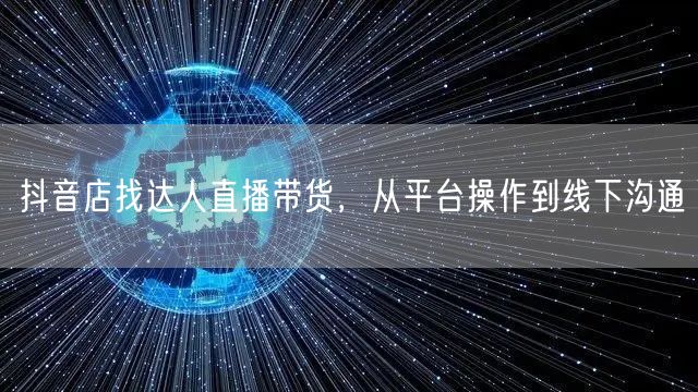 抖音店找达人直播带货，从平台操作到线下沟