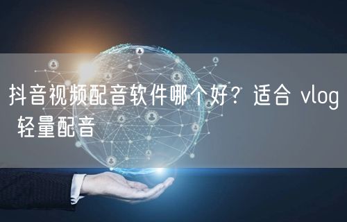 抖音视频配音软件哪个好？适合 vlog 
