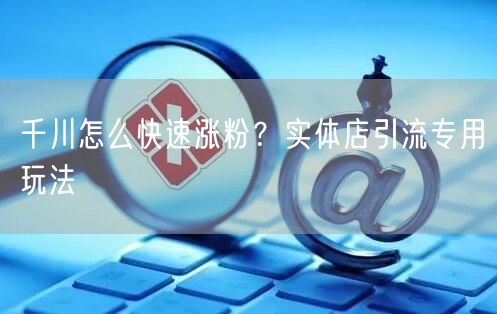 千川怎么快速涨粉？实体店引流专用玩法