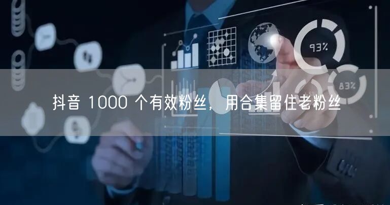 抖音 1000 个有效粉丝，用合集留住老