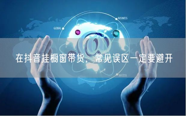 在抖音挂橱窗带货，常见误区一定要避开