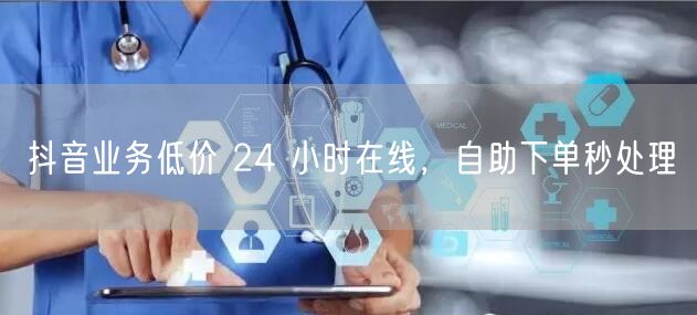 抖音业务低价 24 小时在线，自助下单秒