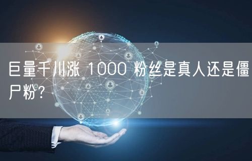 巨量千川涨 1000 粉丝是真人还是僵尸