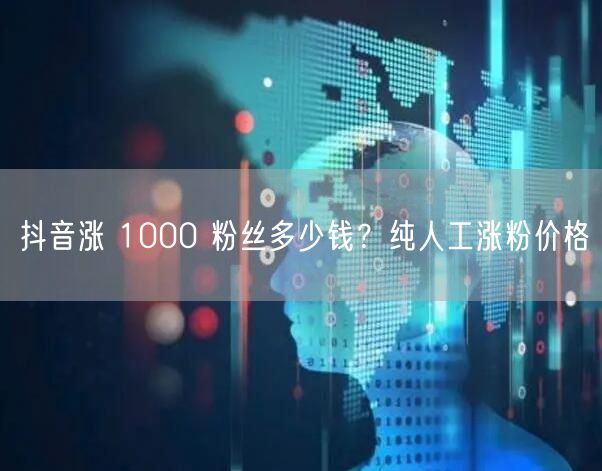 抖音涨 1000 粉丝多少钱？纯人工涨粉