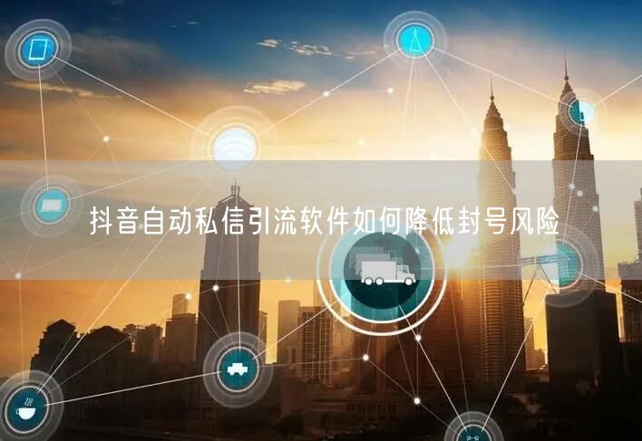 抖音自动私信引流软件如何降低封号风险