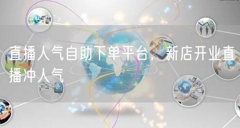 直播人气自助下单平台，新店开业直播冲人气