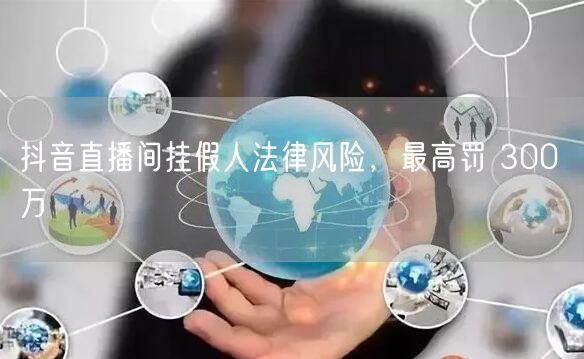 抖音直播间挂假人法律风险，最高罚 300