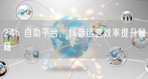 24h 自助平台，抖音运营效率提升秘籍