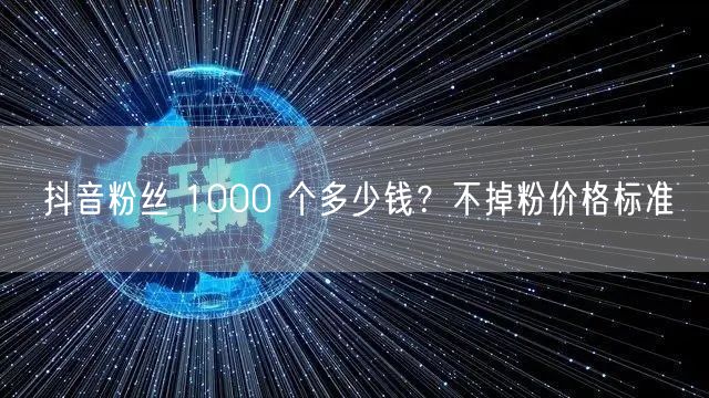 抖音粉丝 1000 个多少钱？不掉粉价格