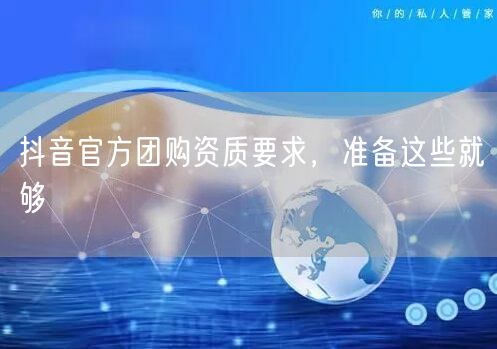 抖音官方团购资质要求，准备这些就够