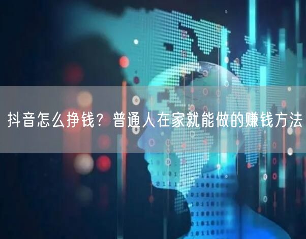 抖音怎么挣钱？普通人在家就能做的赚钱方法